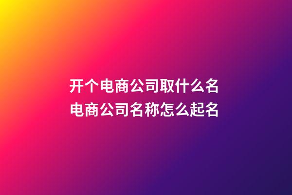 开个电商公司取什么名 电商公司名称怎么起名